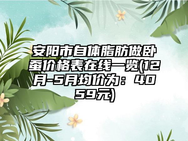 安阳市自体脂肪做卧蚕价格表在线一览(12月-5月均价为：4059元)