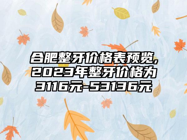 合肥整牙价格表预览,2023年整牙价格为3116元-53136元