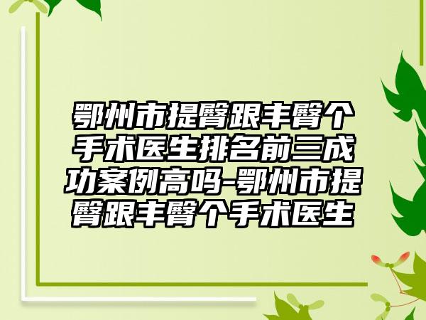 鄂州市提臀跟丰臀个手术医生排名前三成功实例高吗-鄂州市提臀跟丰臀个手术医生