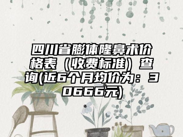 四川省膨体隆鼻术价格表（收费标准）查询(近6个月均价为：30666元)