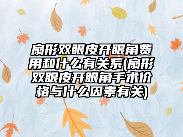 扇形双眼皮开眼角费用和什么有关系(扇形双眼皮开眼角手术价格与什么因素有关)