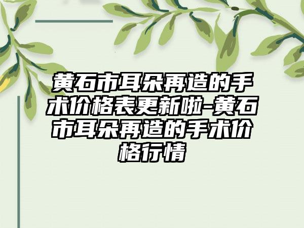 黄石市耳朵再造的手术价格表更新啦-黄石市耳朵再造的手术价格行情