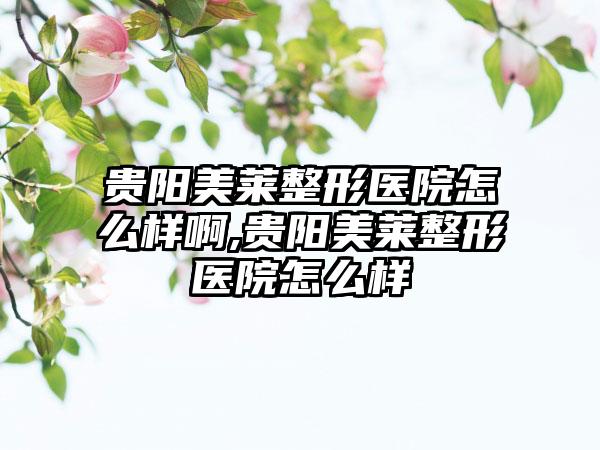 贵阳美莱整形医院怎么样啊,贵阳美莱整形医院怎么样