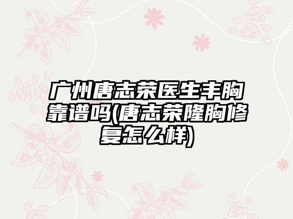 广州唐志荣医生丰胸靠谱吗(唐志荣隆胸修复怎么样)