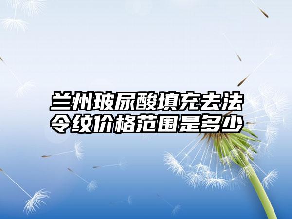 兰州玻尿酸填充去法令纹价格范围是多少