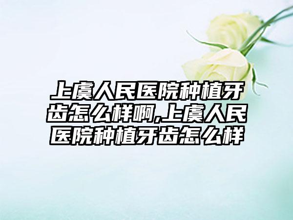 上虞人民医院种植牙齿怎么样啊,上虞人民医院种植牙齿怎么样