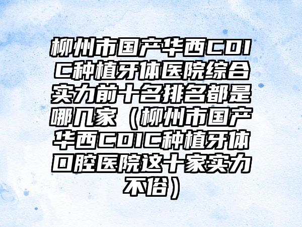 柳州市国产华西CDIC种植牙体医院综合实力前十名排名都是哪几家（柳州市国产华西CDIC种植牙体口腔医院这十家实力不俗）