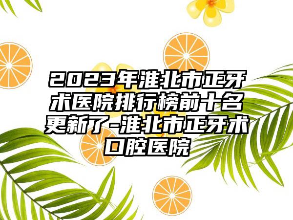 2023年淮北市正牙术医院排行榜前十名更新了-淮北市正牙术口腔医院