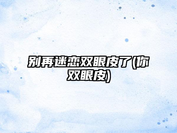 别再迷恋双眼皮了(你双眼皮)