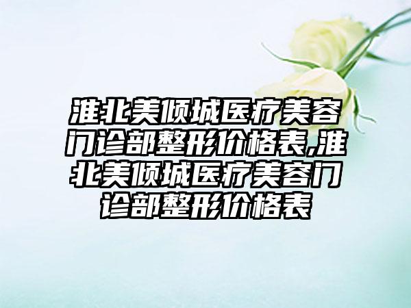 淮北美倾城医疗美容门诊部整形价格表,淮北美倾城医疗美容门诊部整形价格表