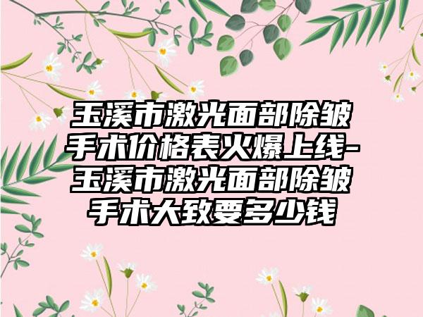 玉溪市激光面部除皱手术价格表火爆上线-玉溪市激光面部除皱手术大致要多少钱