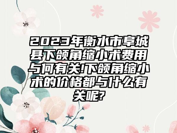 2023年衡水市阜城县下颌角缩小术费用与何有关!下颌角缩小术的价格都与什么有关呢?