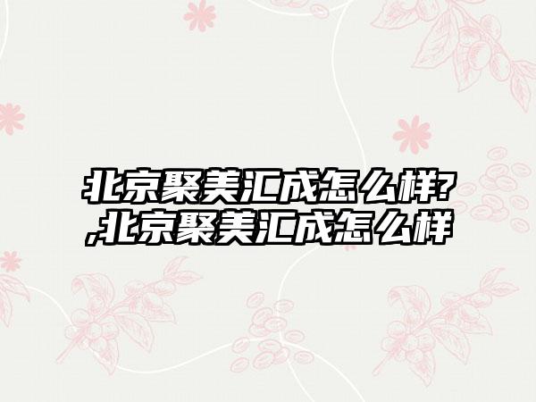 北京聚美汇成怎么样?,北京聚美汇成怎么样