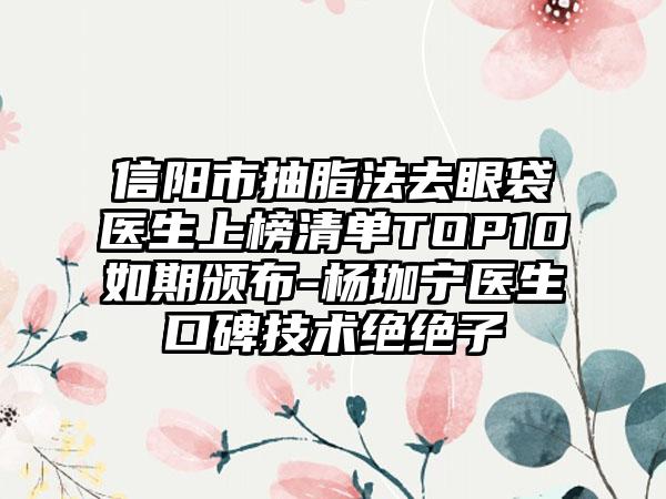 信阳市抽脂法去眼袋医生上榜清单TOP10如期颁布-杨珈宁医生口碑技术绝绝子