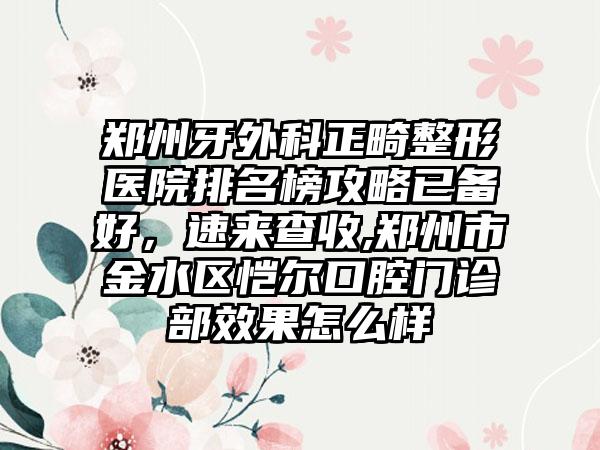 郑州牙外科正畸整形医院排名榜攻略已备好，速来查收,郑州市金水区恺尔口腔门诊部成果怎么样