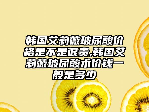 韩国艾莉薇玻尿酸价格是不是很贵,韩国艾莉薇玻尿酸术价钱一般是多少