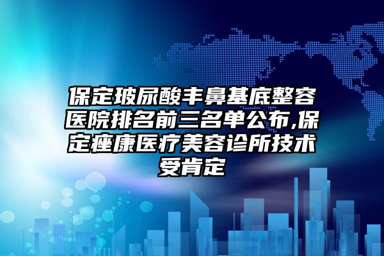 保定玻尿酸丰鼻基底整容医院排名前三名单公布,保定痤康医疗美容诊所技术受肯定