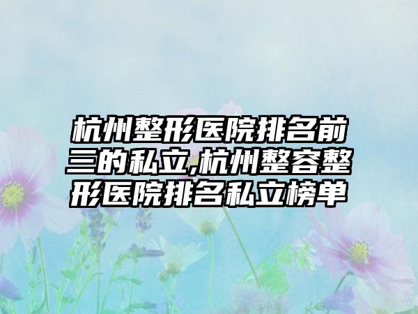 杭州整形医院排名前三的私立,杭州整容整形医院排名私立榜单