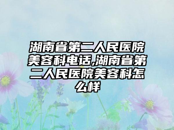 湖南省第二人民医院美容科电话,湖南省第二人民医院美容科怎么样