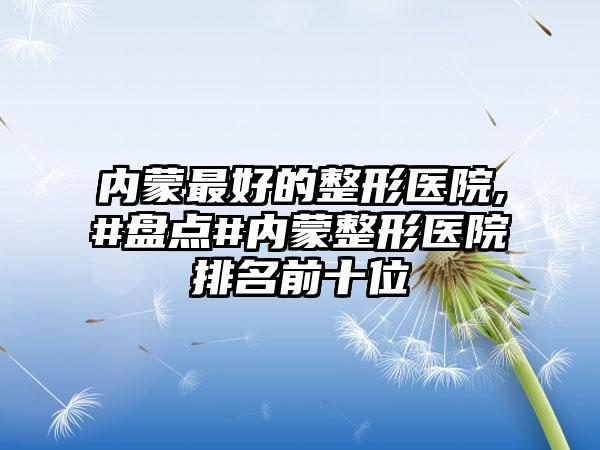 内蒙较好的整形医院,#盘点#内蒙整形医院排名前十位