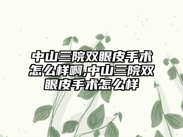 中山三院双眼皮手术怎么样啊,中山三院双眼皮手术怎么样