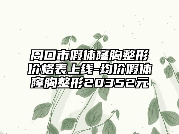 周口市假体窿胸整形价格表上线-均价假体窿胸整形20352元