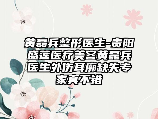 黄磊兵整形医生-贵阳盛莲医疗美容黄磊兵医生外伤耳廓缺失骨干医生真不错