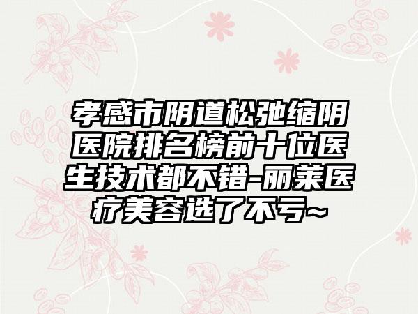 孝感市阴道松弛缩阴医院排名榜前十位医生技术都不错-丽莱医疗美容选了不亏~