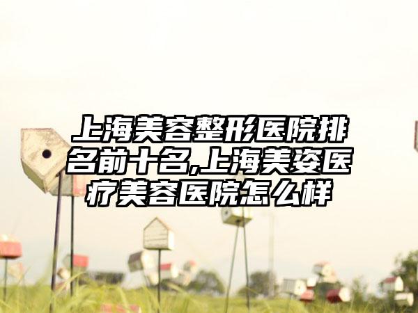 上海美容整形医院排名前十名,上海美姿医疗美容医院怎么样