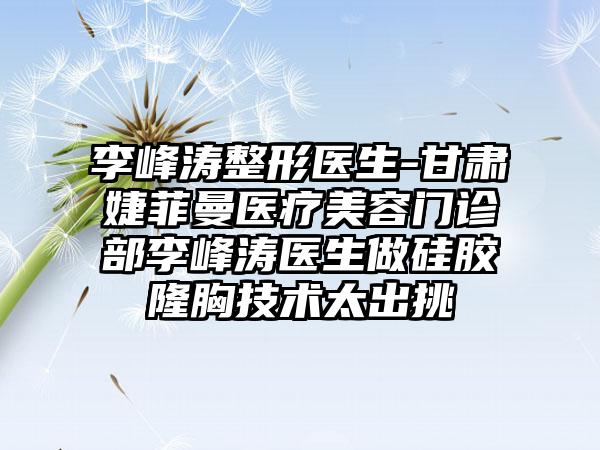 李峰涛整形医生-甘肃婕菲曼医疗美容门诊部李峰涛医生做硅胶隆胸技术太出挑