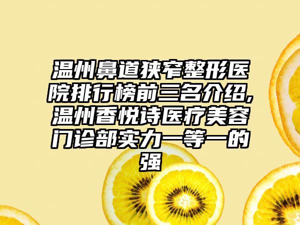 温州鼻道狭窄整形医院排行榜前三名介绍,温州香悦诗医疗美容门诊部实力一等一的强