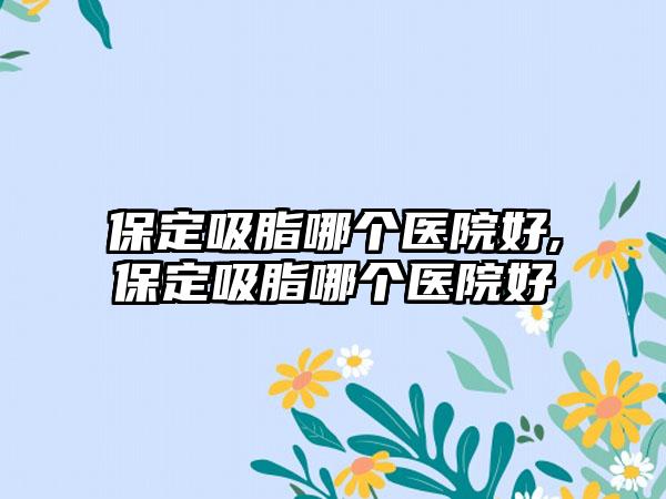 保定吸脂哪个医院好,保定吸脂哪个医院好