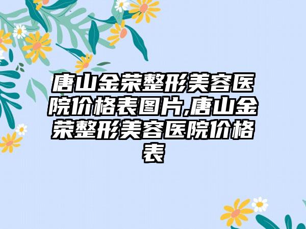 唐山金荣整形美容医院价格表图片,唐山金荣整形美容医院价格表