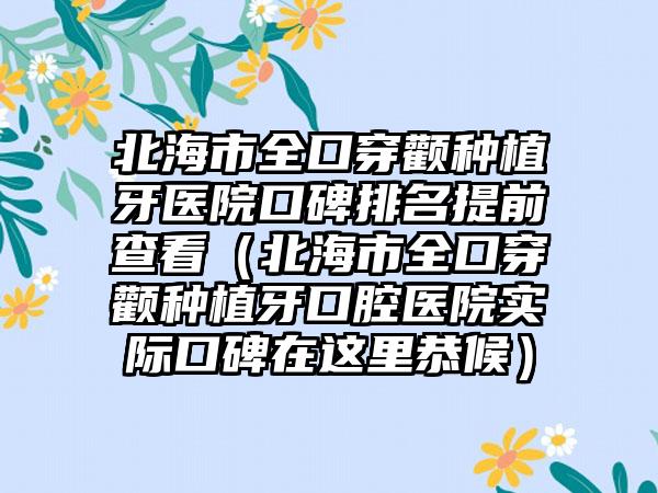 北海市全口穿颧种植牙医院口碑排名提前查看（北海市全口穿颧种植牙口腔医院实际口碑在这里恭候）