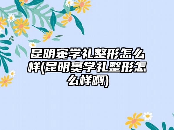 昆明窦学礼整形怎么样(昆明窦学礼整形怎么样啊)