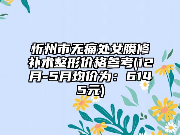 忻州市无痛处女膜修补术整形价格参考(12月-5月均价为：6145元)