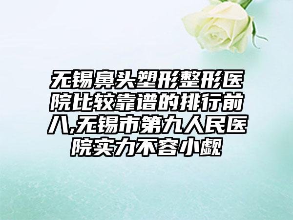 无锡鼻头塑形整形医院比较靠谱的排行前八,无锡市第九人民医院实力不容小觑