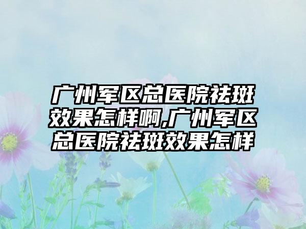 广州军区总医院祛斑成果怎样啊,广州军区总医院祛斑成果怎样