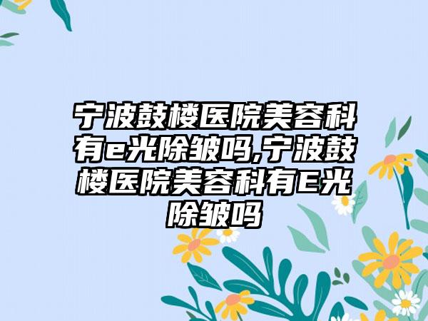 宁波鼓楼医院美容科有e光除皱吗,宁波鼓楼医院美容科有E光除皱吗