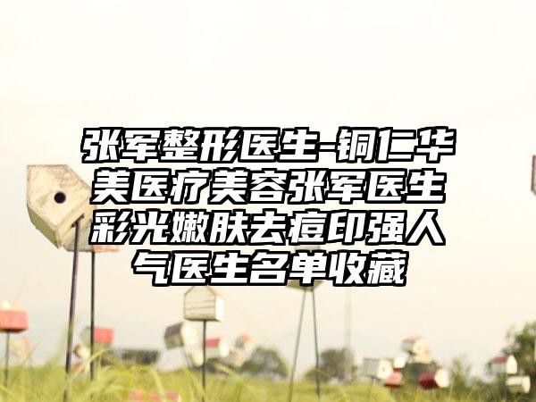 张军整形医生-铜仁华美医疗美容张军医生彩光嫩肤去痘印强人气医生名单收藏