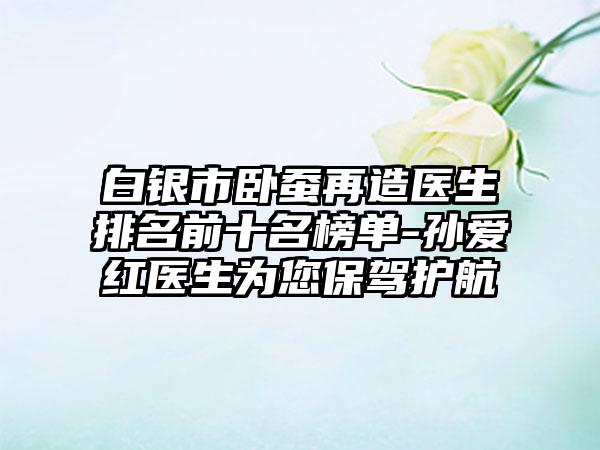 白银市卧蚕再造医生排名前十名榜单-孙爱红医生为您保驾护航