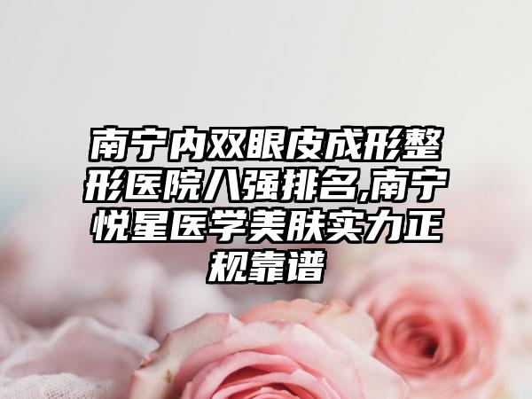 南宁内双眼皮成形整形医院八强排名,南宁悦星医学美肤实力正规靠谱