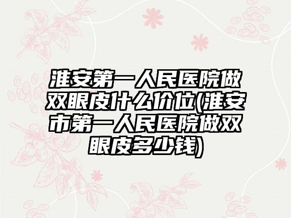 淮安第一人民医院做双眼皮什么价位(淮安市第一人民医院做双眼皮多少钱)