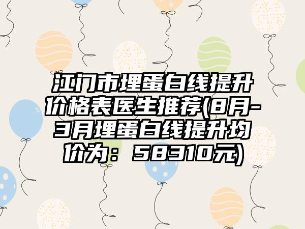 江门市埋蛋白线提升价格表医生推荐(8月-3月埋蛋白线提升均价为：58310元)