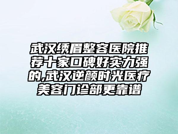 武汉绣眉整容医院推荐十家口碑好实力强的,武汉逆颜时光医疗美容门诊部更靠谱