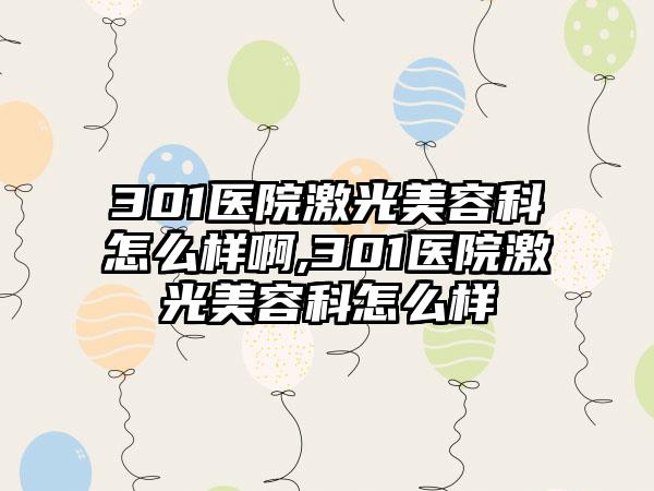 301医院激光美容科怎么样啊,301医院激光美容科怎么样