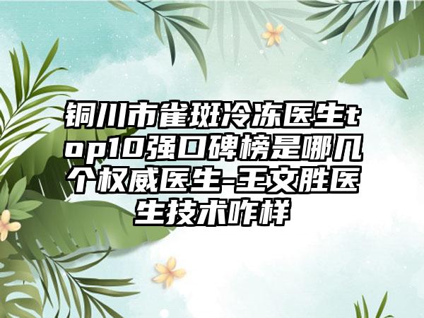 铜川市雀斑冷冻医生top10强口碑榜是哪几个权威医生-王文胜医生技术咋样