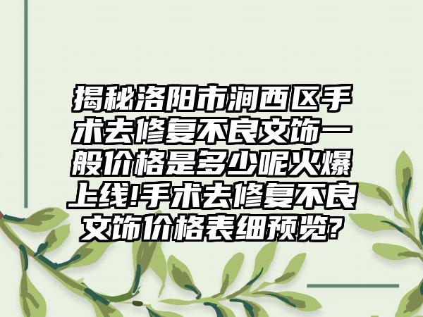 揭秘洛阳市涧西区手术去修复不良文饰一般价格是多少呢火爆上线!手术去修复不良文饰价格表细预览?