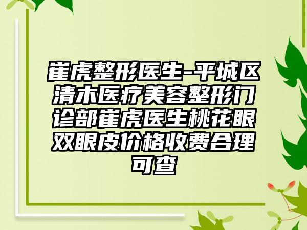 崔虎整形医生-平城区清木医疗美容整形门诊部崔虎医生桃花眼双眼皮价格收费合理可查