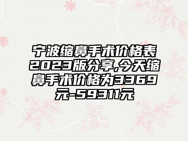 宁波缩鼻手术价格表2023版分享,今天缩鼻手术价格为3369元-59311元